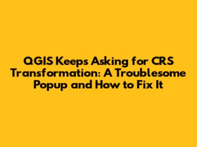 QGIS Keeps Asking for CRS Transformation: A Troublesome Popup and How to Fix It