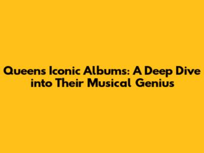 Queen's Iconic Albums: A Deep Dive into Their Musical Genius