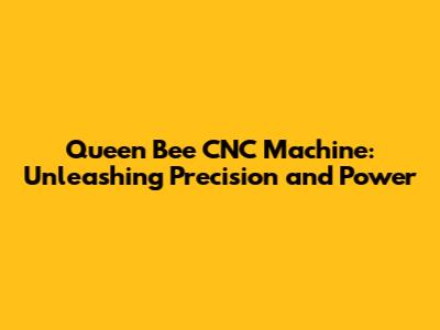 Queen Bee CNC Machine: Unleashing Precision and Power