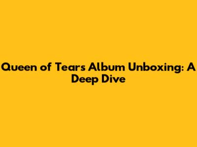 Queen of Tears Album Unboxing: A Deep Dive