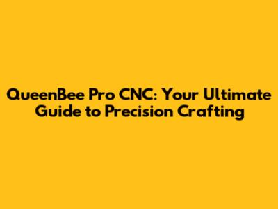QueenBee Pro CNC: Your Ultimate Guide to Precision Crafting