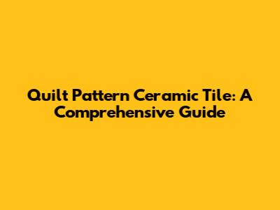 Quilt Pattern Ceramic Tile: A Comprehensive Guide