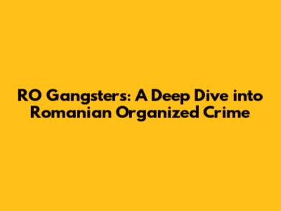 RO Gangsters: A Deep Dive into Romanian Organized Crime