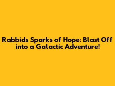 Rabbids Sparks of Hope: Blast Off into a Galactic Adventure!