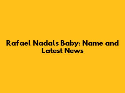 Rafael Nadal's Baby: Name and Latest News