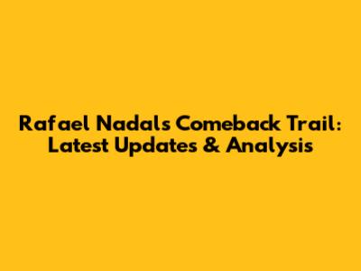 Rafael Nadal's Comeback Trail: Latest Updates & Analysis