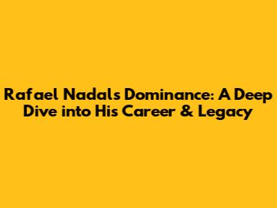 Rafael Nadal's Dominance: A Deep Dive into His Career & Legacy
