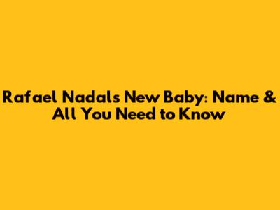 Rafael Nadal's New Baby: Name & All You Need to Know