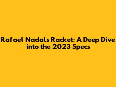 Rafael Nadal's Racket: A Deep Dive into the 2023 Specs