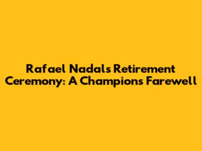 Rafael Nadal's Retirement Ceremony: A Champion's Farewell