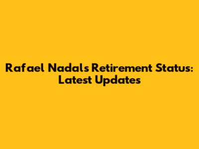 Rafael Nadal's Retirement Status: Latest Updates