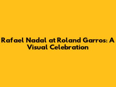 Rafael Nadal at Roland Garros: A Visual Celebration