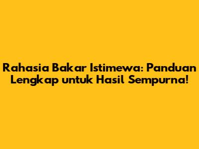 Rahasia Bakar Istimewa: Panduan Lengkap untuk Hasil Sempurna!
