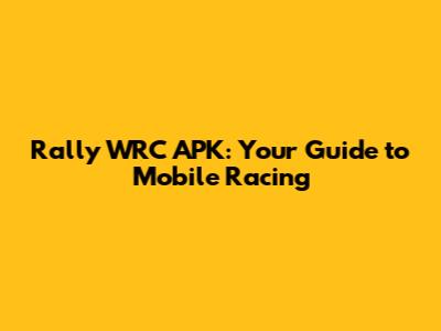 Rally WRC APK: Your Guide to Mobile Racing
