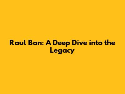 Raul Ban: A Deep Dive into the Legacy