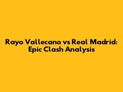 Rayo Vallecano vs Real Madrid: Epic Clash Analysis