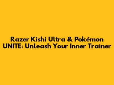 Razer Kishi Ultra & Pokémon UNITE: Unleash Your Inner Trainer