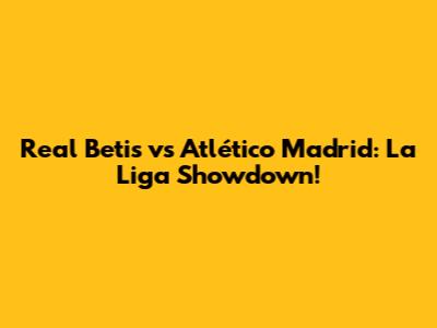 Real Betis vs Atlético Madrid: La Liga Showdown!