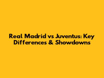 Real Madrid vs Juventus: Key Differences & Showdowns