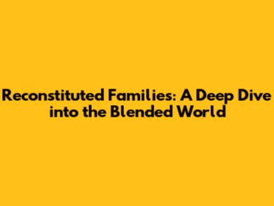 Reconstituted Families: A Deep Dive into the Blended World