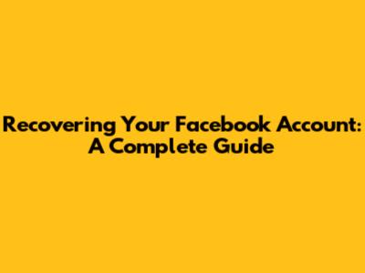 Recovering Your Facebook Account: A Complete Guide