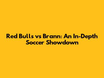 Red Bulls vs Brann: An In-Depth Soccer Showdown