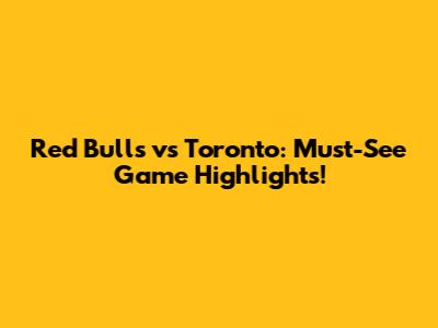 Red Bulls vs Toronto: Must-See Game Highlights!