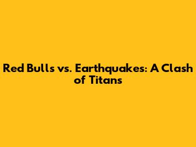 Red Bulls vs. Earthquakes: A Clash of Titans