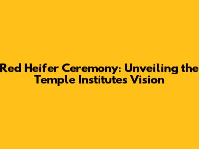 Red Heifer Ceremony: Unveiling the Temple Institute's Vision