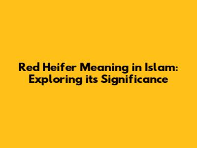 Red Heifer Meaning in Islam: Exploring its Significance