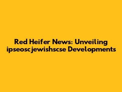 Red Heifer News: Unveiling ipseoscjewishscse Developments