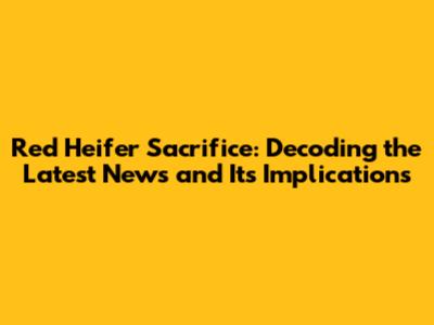 Red Heifer Sacrifice: Decoding the Latest News and Its Implications