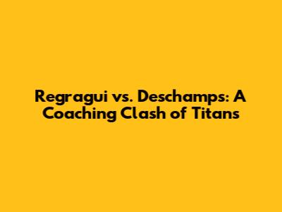 Regragui vs. Deschamps: A Coaching Clash of Titans