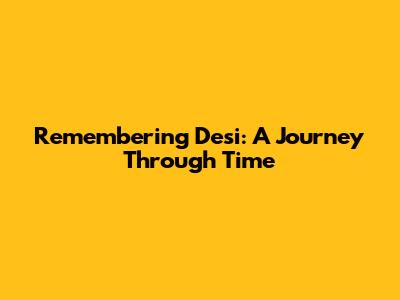 Remembering Desi: A Journey Through Time