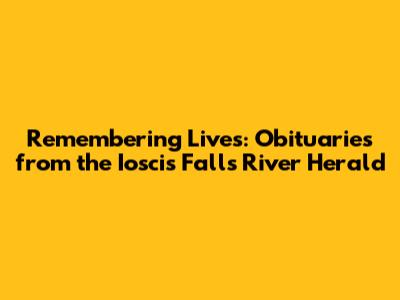 Remembering Lives: Obituaries from the Ioscis Falls River Herald