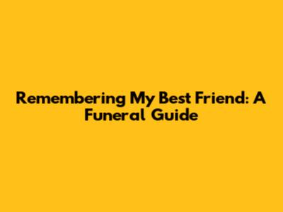 Remembering My Best Friend: A Funeral Guide