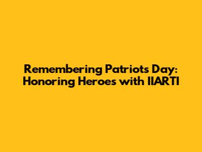 Remembering Patriots Day: Honoring Heroes with IIARTI