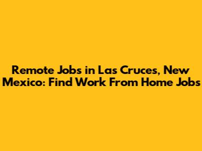 Remote Jobs in Las Cruces, New Mexico: Find Work From Home Jobs