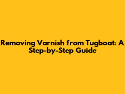 Removing Varnish from Tugboat: A Step-by-Step Guide
