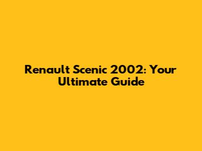 Renault Scenic 2002: Your Ultimate Guide