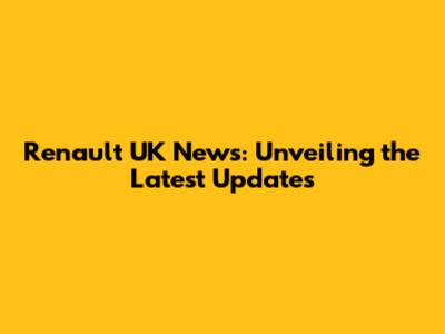 Renault UK News: Unveiling the Latest Updates