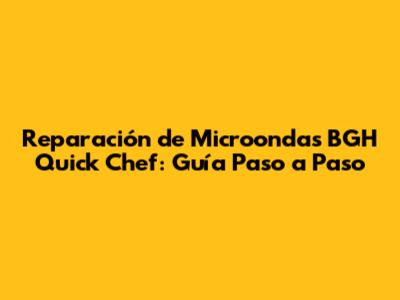 Reparación de Microondas BGH Quick Chef: Guía Paso a Paso