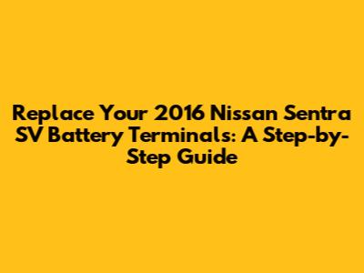 Replace Your 2016 Nissan Sentra SV Battery Terminals: A Step-by-Step Guide