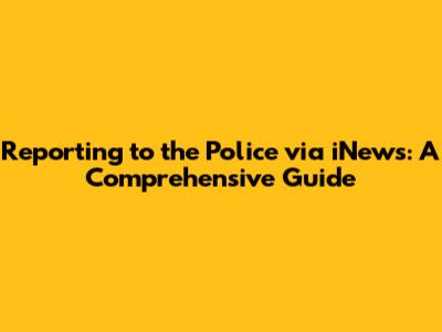 Reporting to the Police via iNews: A Comprehensive Guide