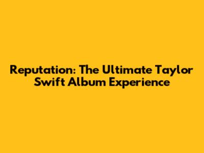 Reputation: The Ultimate Taylor Swift Album Experience