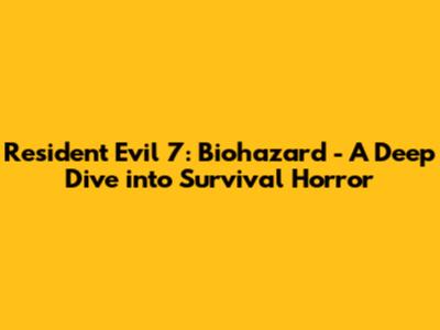 Resident Evil 7: Biohazard - A Deep Dive into Survival Horror
