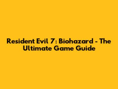 Resident Evil 7: Biohazard - The Ultimate Game Guide