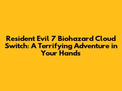 Resident Evil 7 Biohazard Cloud Switch: A Terrifying Adventure in Your Hands