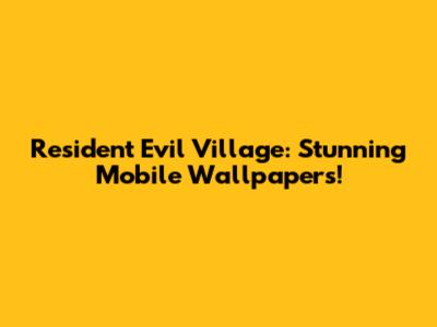 Resident Evil Village: Stunning Mobile Wallpapers!