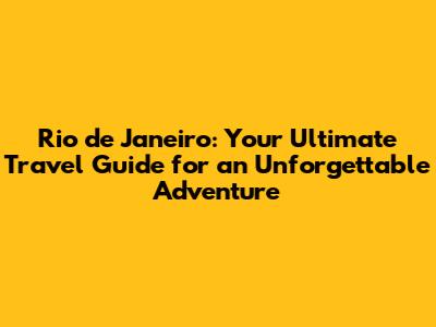 Rio de Janeiro: Your Ultimate Travel Guide for an Unforgettable Adventure